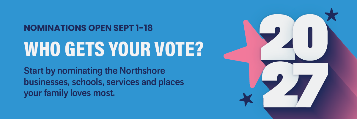 Nominations open September 1 to 18. Who gets your vote? Start by nominating the Northshore businesses, schools, services and places your family loves most.